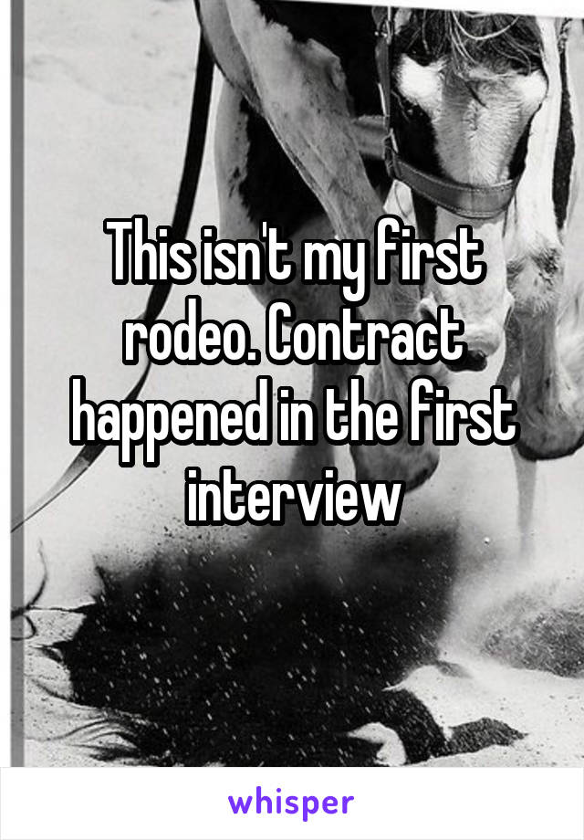 This isn't my first rodeo. Contract happened in the first interview
