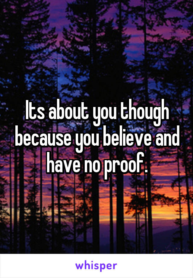 Its about you though because you believe and have no proof.