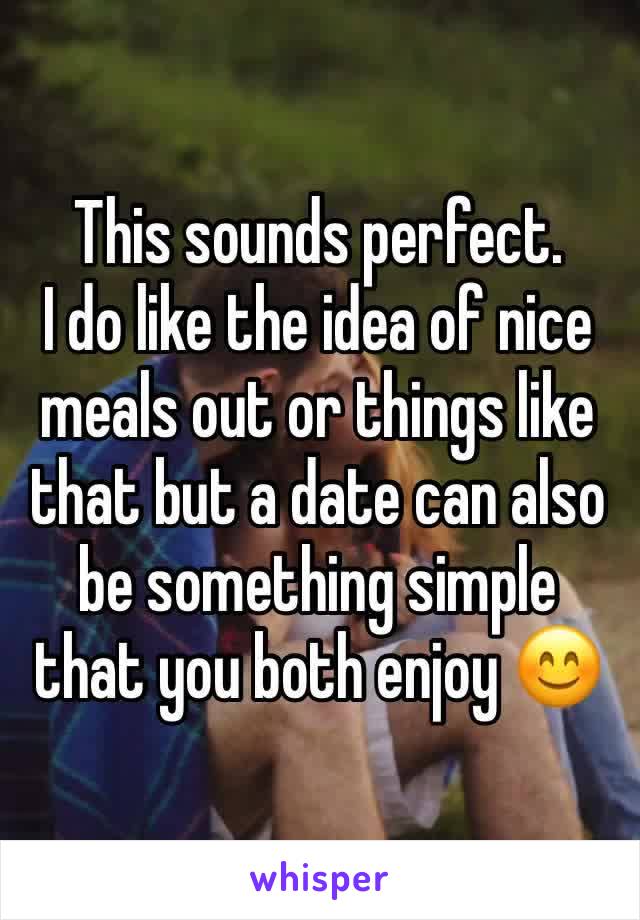 This sounds perfect. 
I do like the idea of nice meals out or things like that but a date can also be something simple that you both enjoy 😊