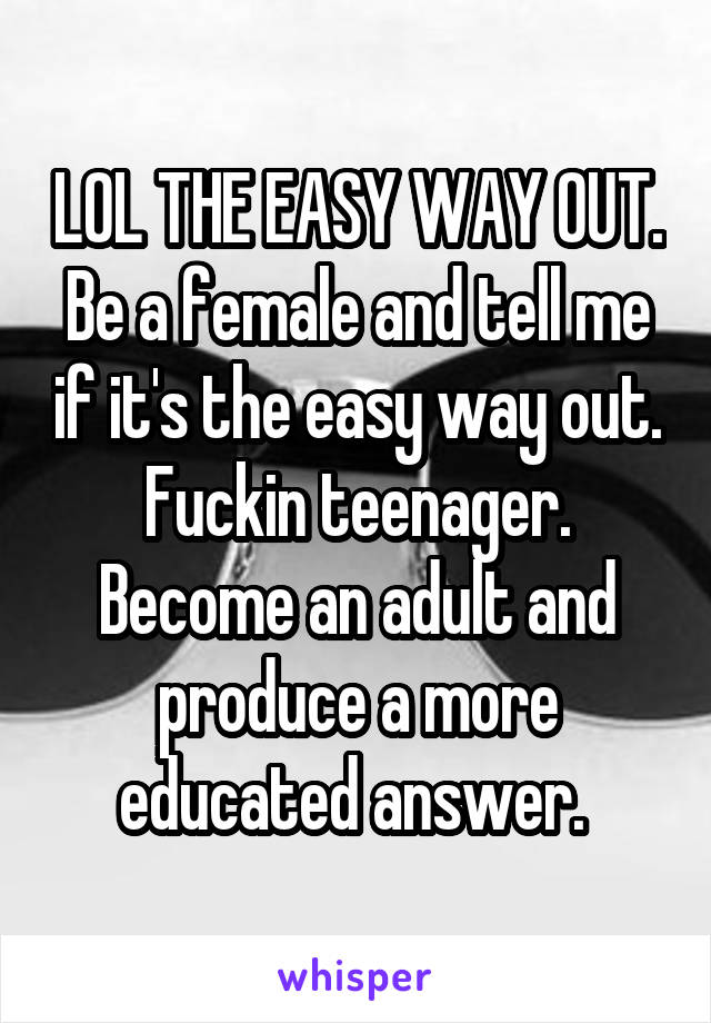 LOL THE EASY WAY OUT. Be a female and tell me if it's the easy way out. Fuckin teenager. Become an adult and produce a more educated answer. 