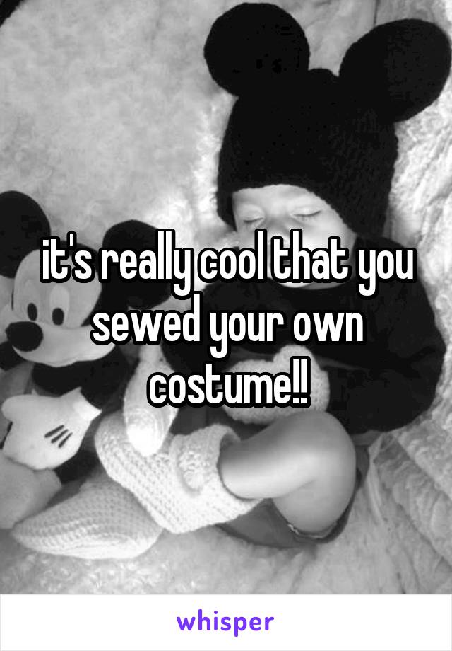 it's really cool that you sewed your own costume!!