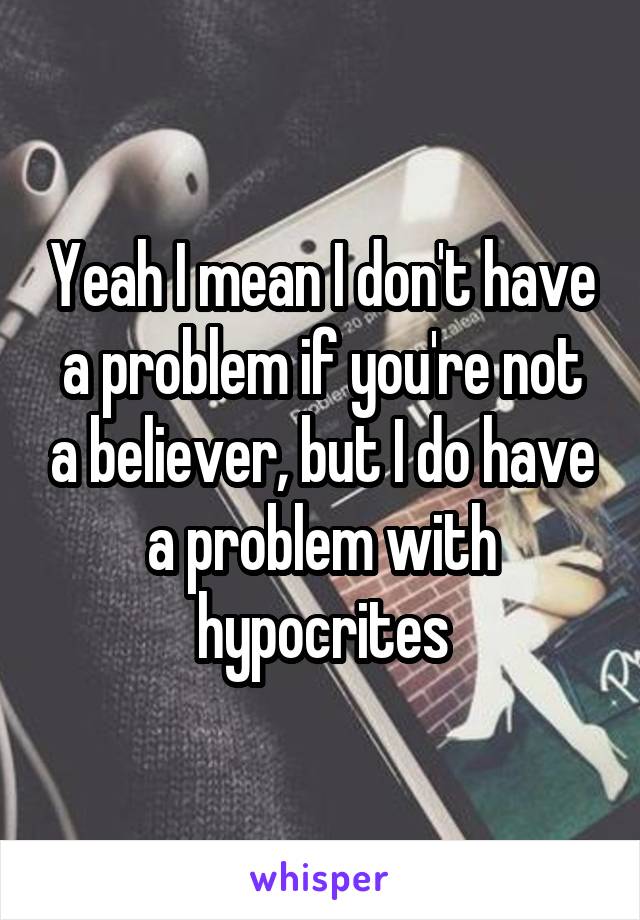 Yeah I mean I don't have a problem if you're not a believer, but I do have a problem with hypocrites