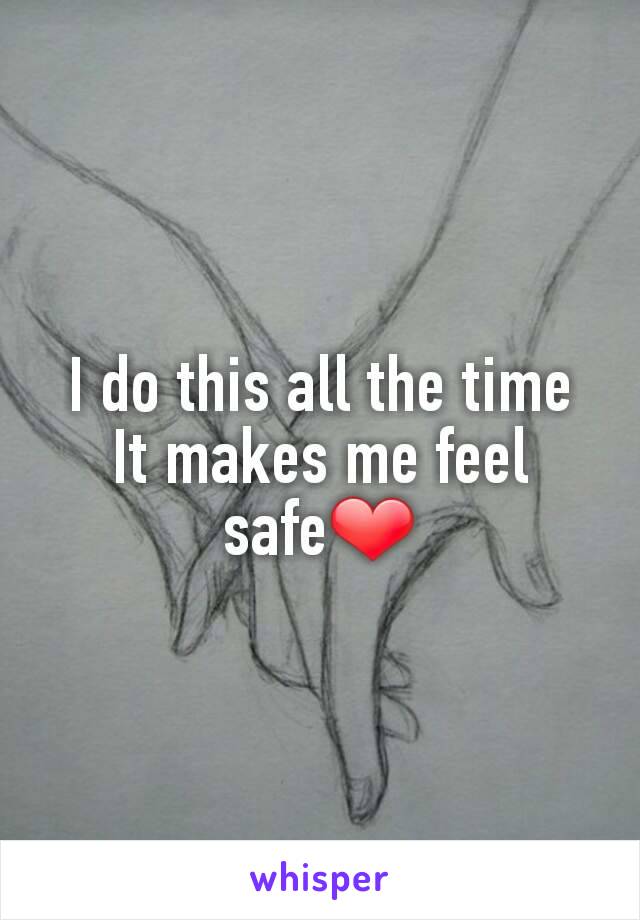 I do this all the time
It makes me feel safe❤
