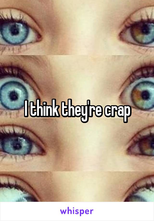 I think they're crap