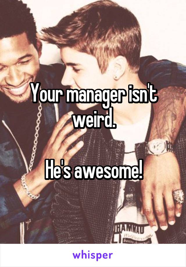 Your manager isn't weird.

He's awesome!