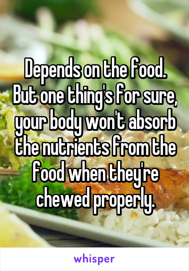 Depends on the food. But one thing's for sure, your body won't absorb the nutrients from the food when they're chewed properly.
