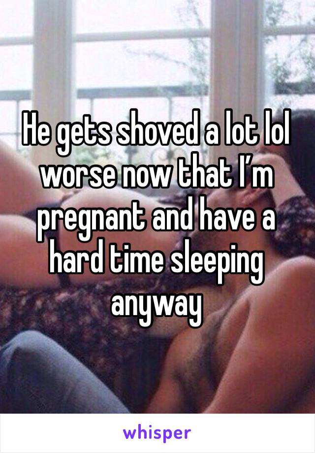 He gets shoved a lot lol worse now that I’m pregnant and have a hard time sleeping anyway 