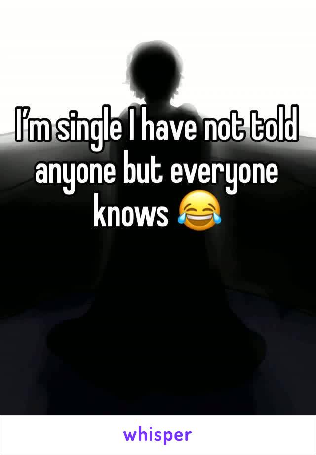 I’m single I have not told anyone but everyone knows 😂
