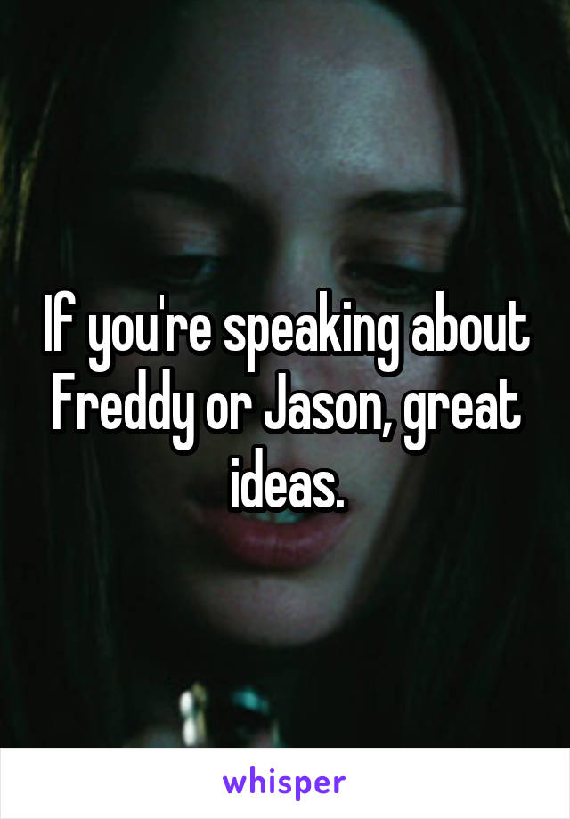 If you're speaking about Freddy or Jason, great ideas.