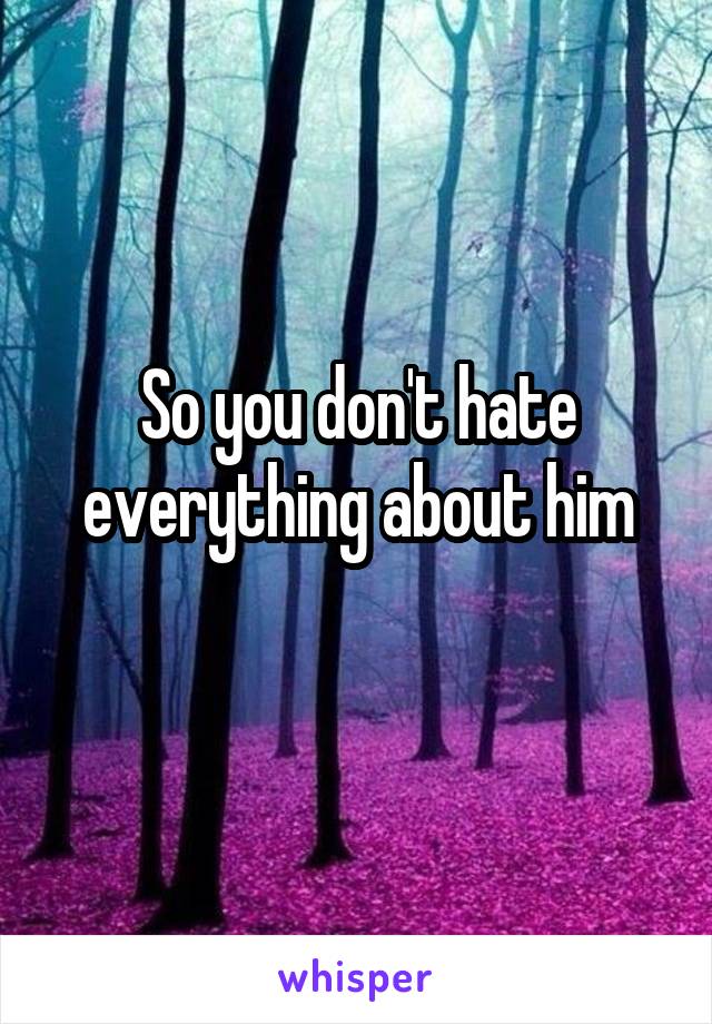 So you don't hate everything about him
