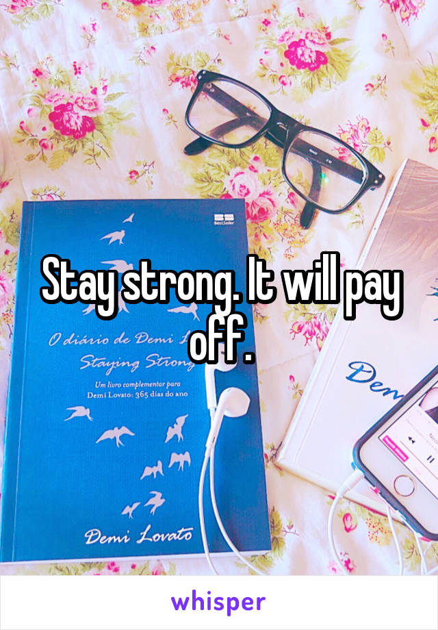 Stay strong. It will pay off.