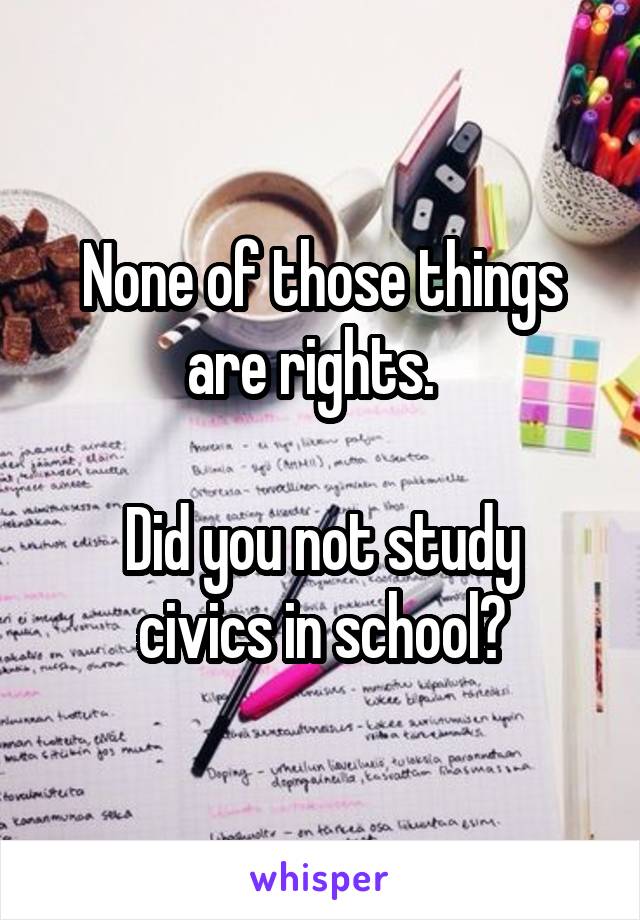 None of those things are rights.  

Did you not study civics in school?