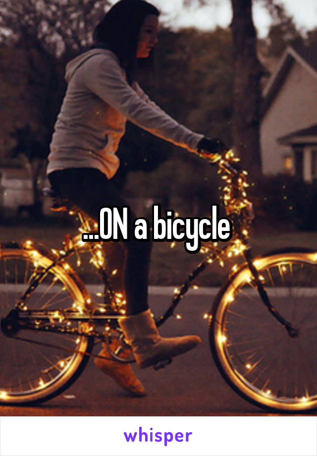 ...ON a bicycle 