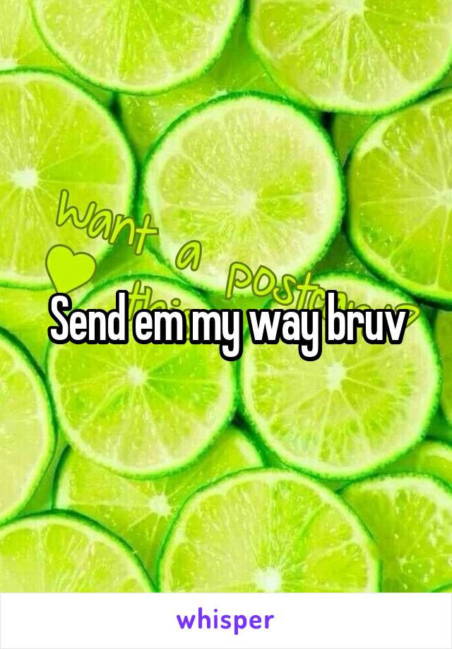 Send em my way bruv