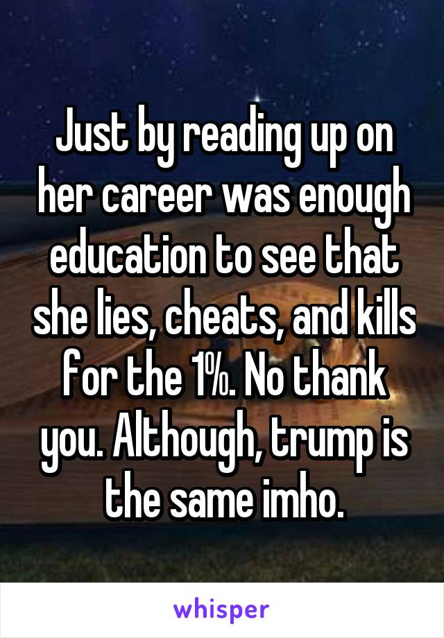 Just by reading up on her career was enough education to see that she lies, cheats, and kills for the 1%. No thank you. Although, trump is the same imho.