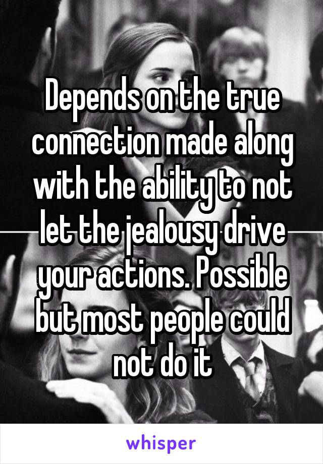 Depends on the true connection made along with the ability to not let the jealousy drive your actions. Possible but most people could not do it