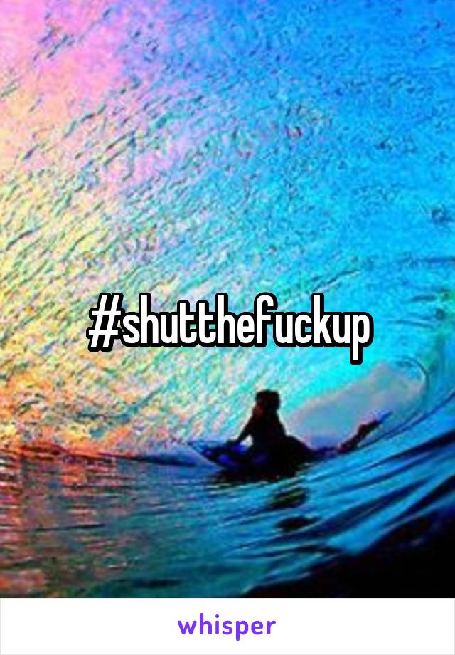 #shutthefuckup