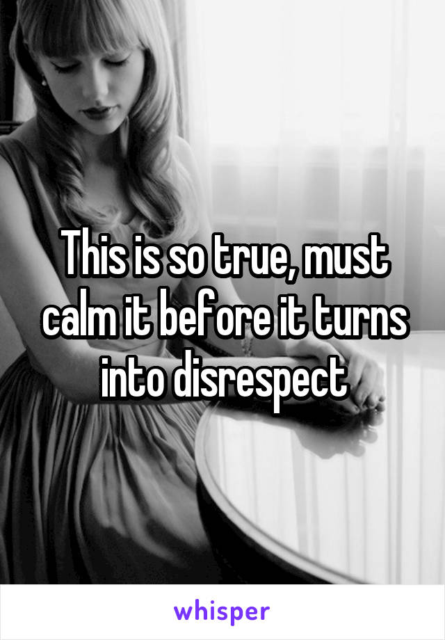 This is so true, must calm it before it turns into disrespect