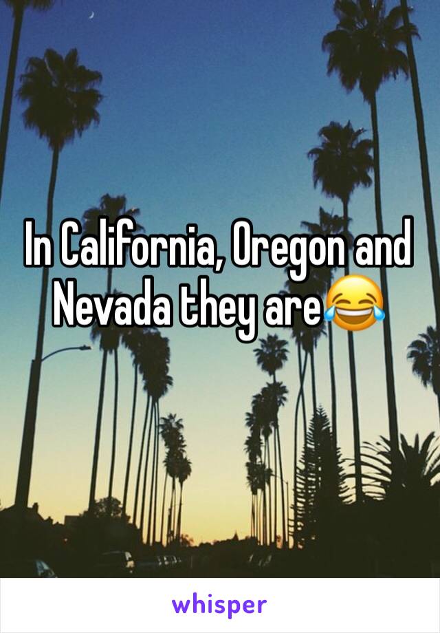 In California, Oregon and Nevada they are😂