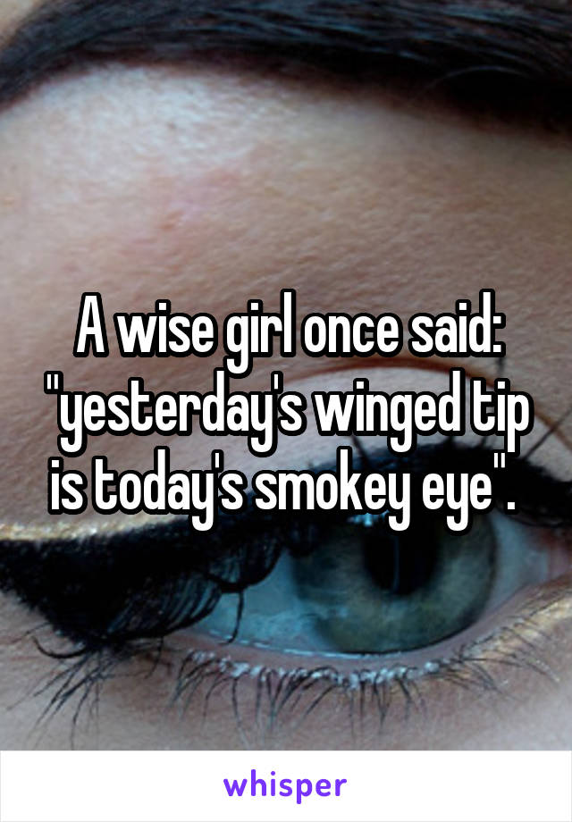 A wise girl once said: "yesterday's winged tip is today's smokey eye". 