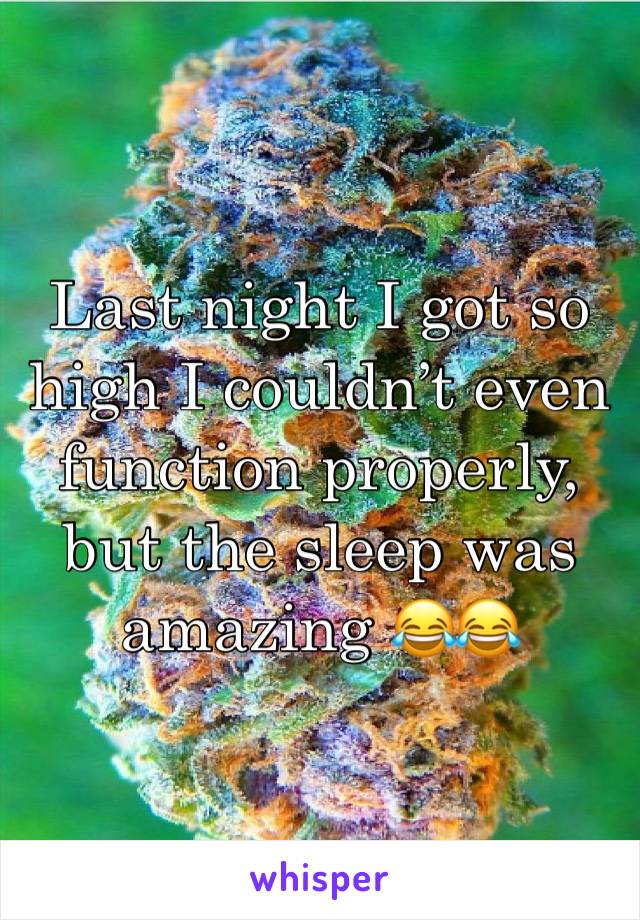 Last night I got so high I couldn’t even function properly, but the sleep was amazing 😂😂
