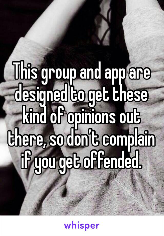 This group and app are designed to get these kind of opinions out there, so don’t complain if you get offended.