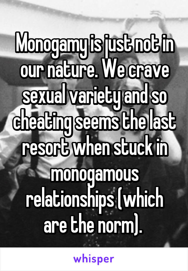 Monogamy is just not in our nature. We crave sexual variety and so cheating seems the last resort when stuck in monogamous relationships (which are the norm). 