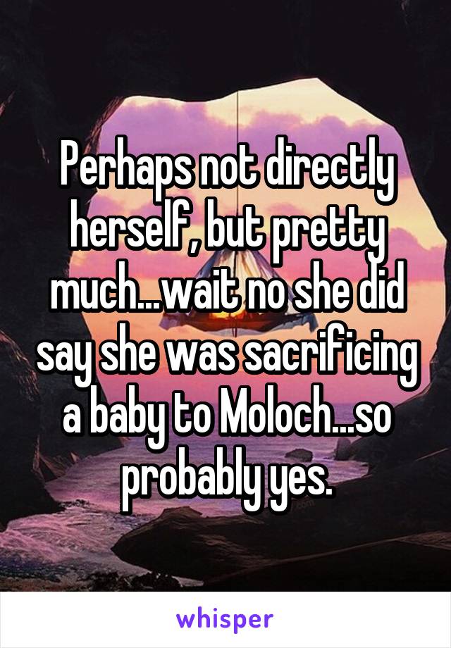 Perhaps not directly herself, but pretty much...wait no she did say she was sacrificing a baby to Moloch...so probably yes.