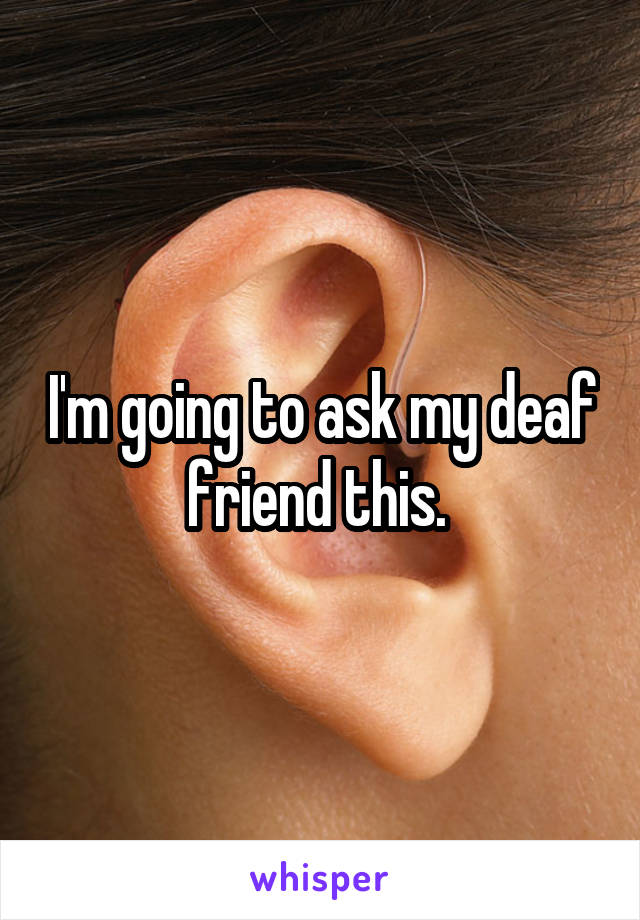 I'm going to ask my deaf friend this. 
