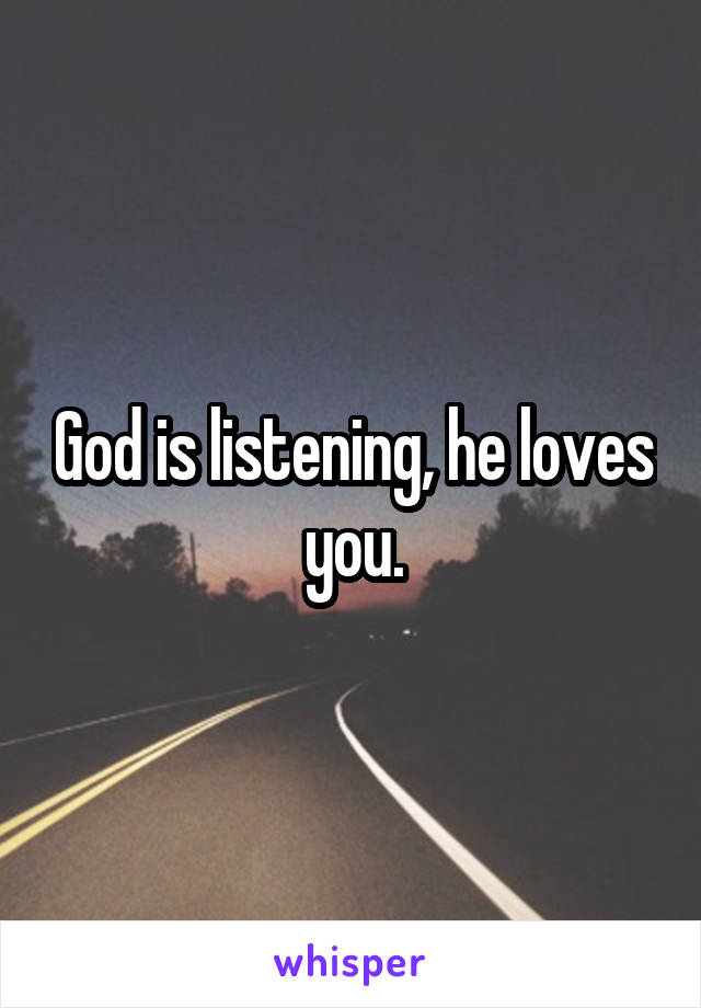 God is listening, he loves you.