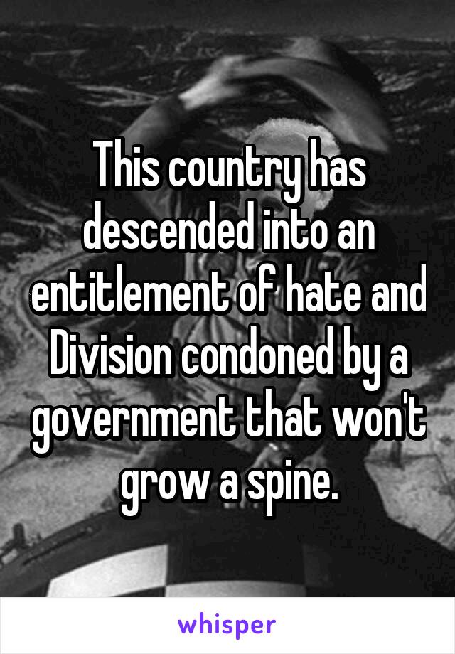 This country has descended into an entitlement of hate and Division condoned by a government that won't grow a spine.