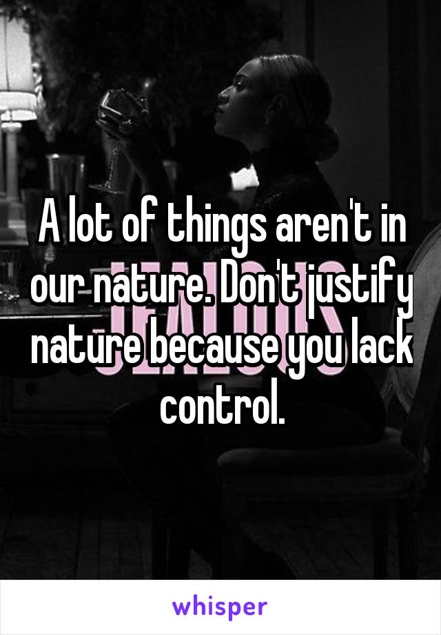 A lot of things aren't in our nature. Don't justify nature because you lack control.