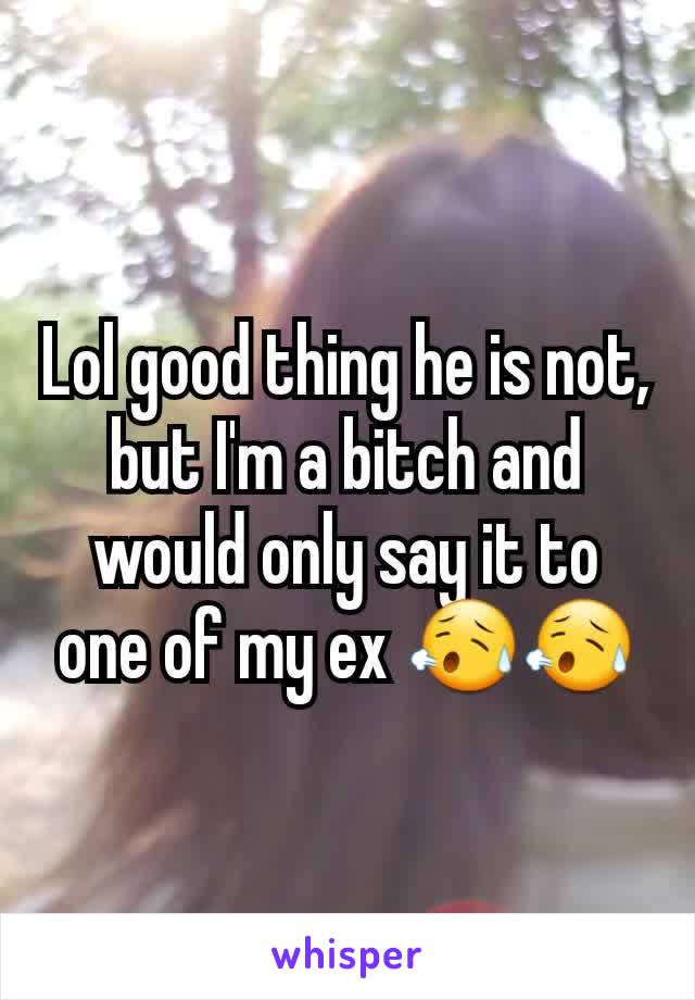 Lol good thing he is not, but I'm a bitch and would only say it to one of my ex 😥😥