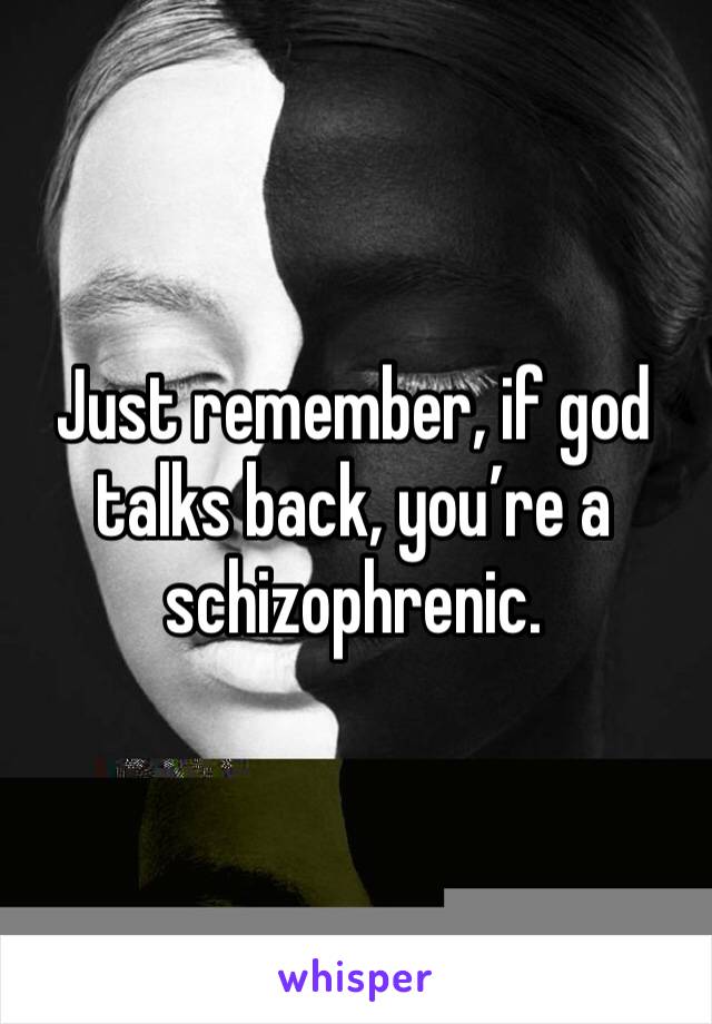 Just remember, if god talks back, you’re a schizophrenic. 