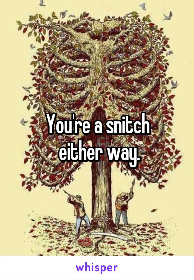 You're a snitch
 either way.