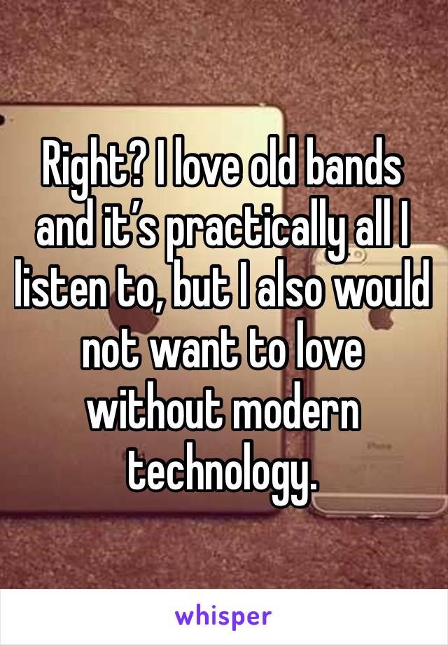 Right? I love old bands and it’s practically all I listen to, but I also would not want to love without modern technology. 