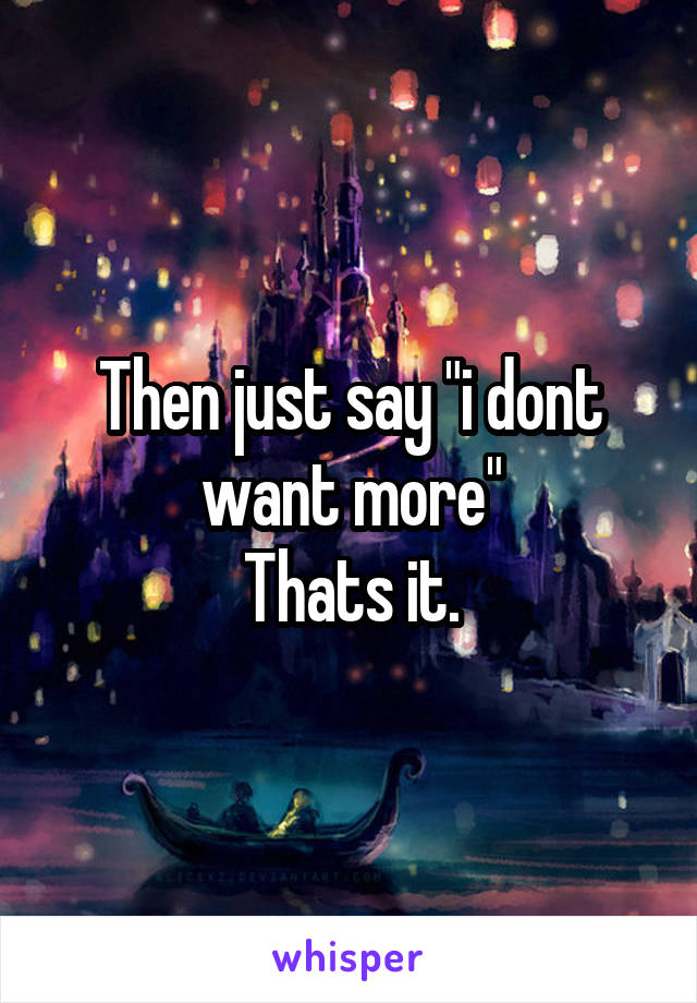 Then just say "i dont want more"
Thats it.