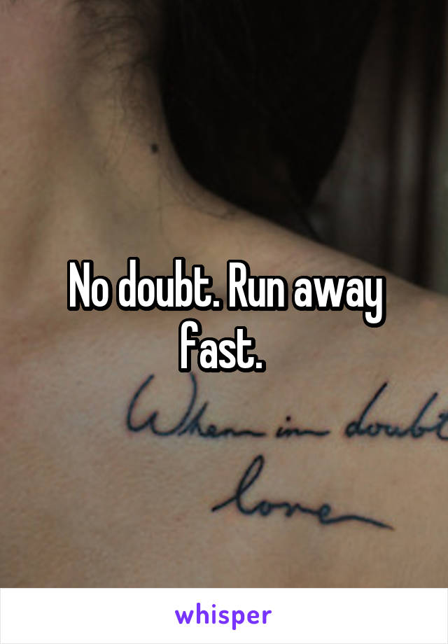 No doubt. Run away fast. 