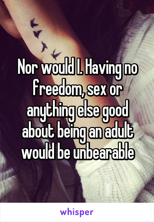 Nor would I. Having no freedom, sex or anything else good about being an adult would be unbearable