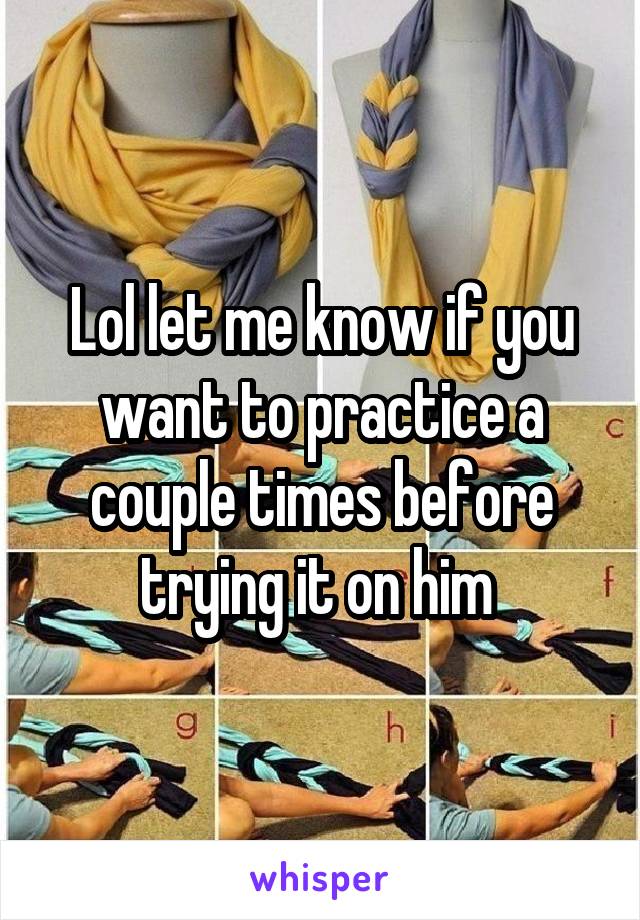 Lol let me know if you want to practice a couple times before trying it on him 