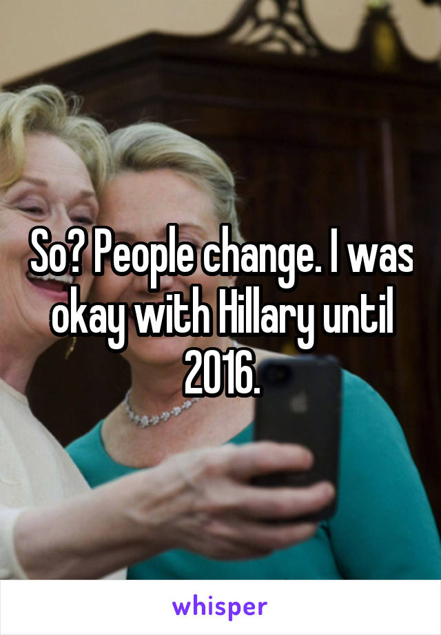 So? People change. I was okay with Hillary until 2016.
