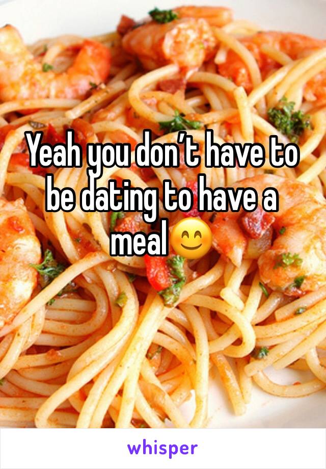 Yeah you don’t have to be dating to have a meal😊