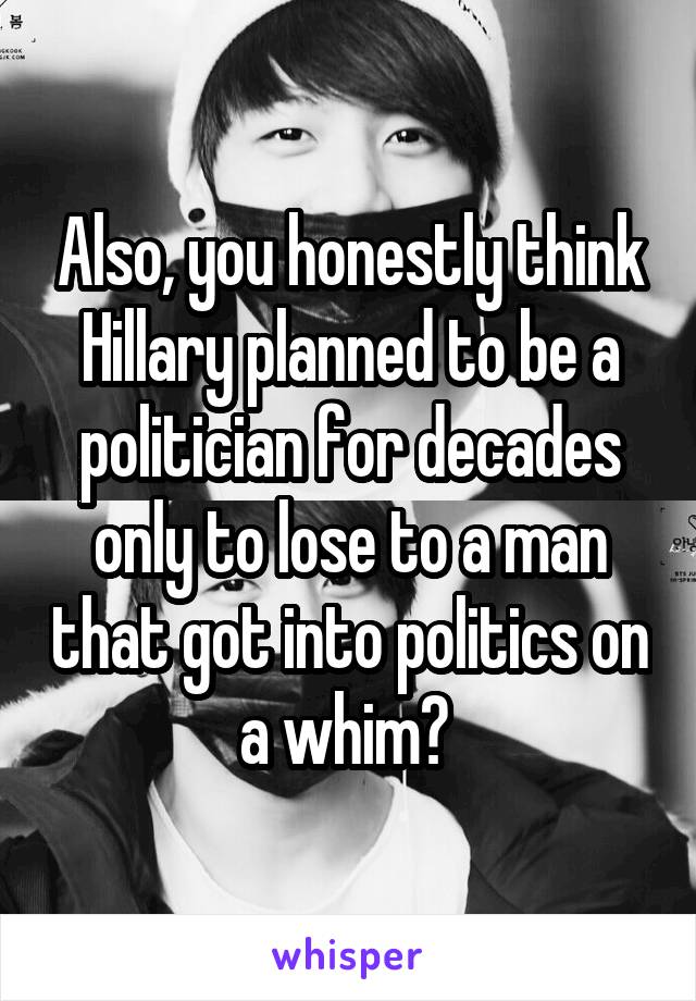 Also, you honestly think Hillary planned to be a politician for decades only to lose to a man that got into politics on a whim? 