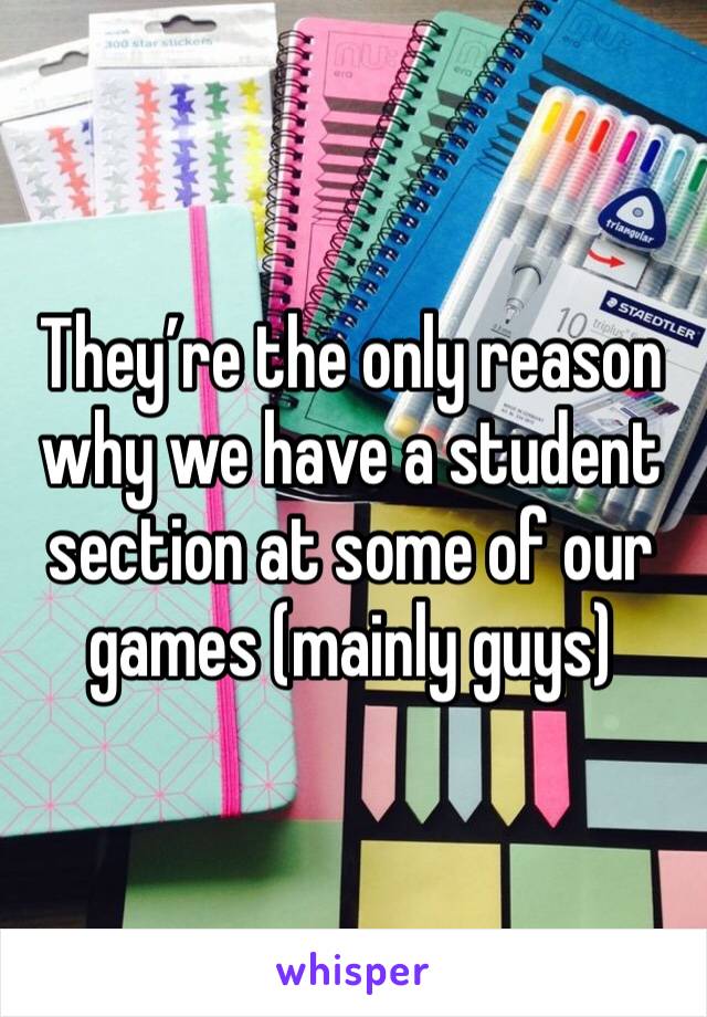 They’re the only reason why we have a student section at some of our games (mainly guys)
