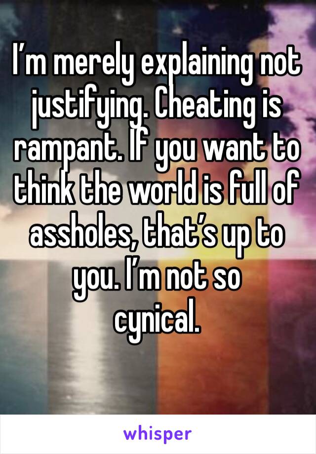 I’m merely explaining not justifying. Cheating is rampant. If you want to think the world is full of assholes, that’s up to you. I’m not so
cynical. 