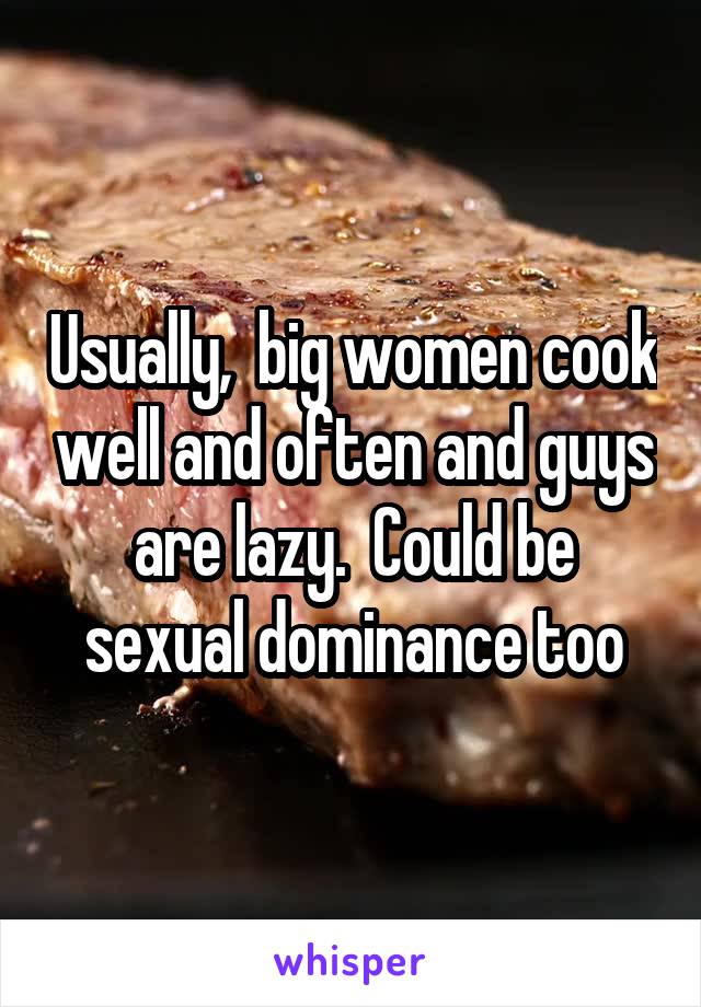 Usually,  big women cook well and often and guys are lazy.  Could be sexual dominance too