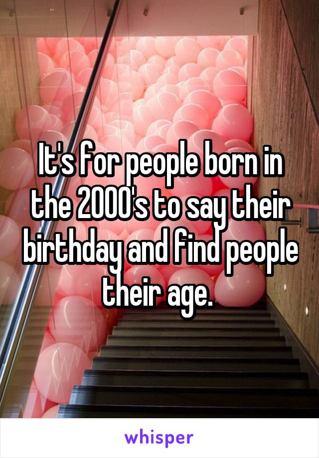 It's for people born in the 2000's to say their birthday and find people their age. 