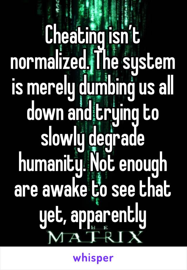 Cheating isn’t normalized. The system is merely dumbing us all down and trying to slowly degrade humanity. Not enough are awake to see that yet, apparently