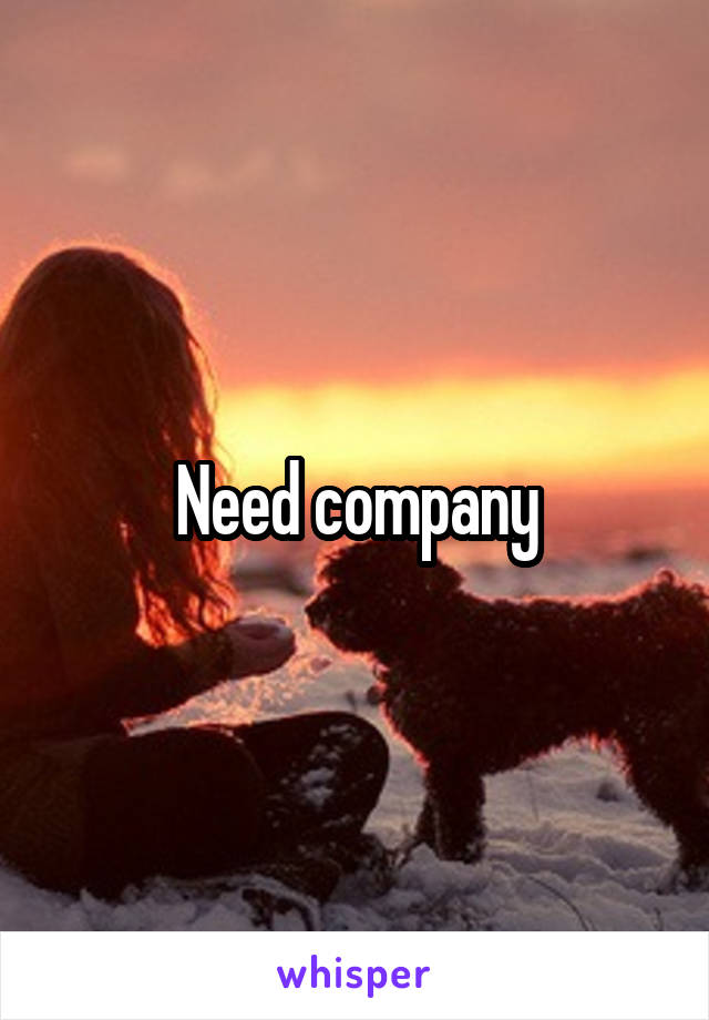 Need company