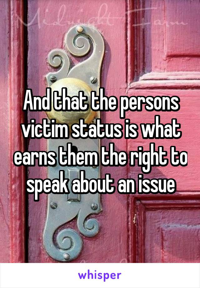 And that the persons victim status is what earns them the right to speak about an issue